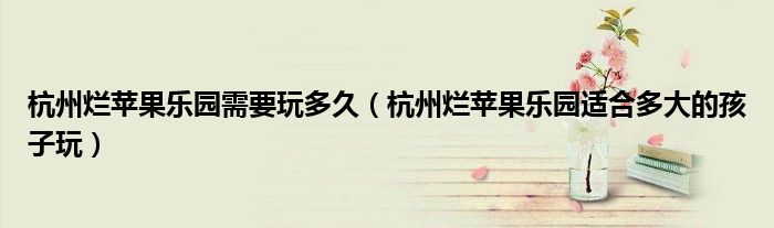 杭州爛蘋(píng)果樂(lè)園需要玩多久（杭州爛蘋(píng)果樂(lè)園適合多大的孩子玩）