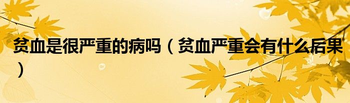 貧血是很嚴重的病嗎（貧血嚴重會有什么后果）