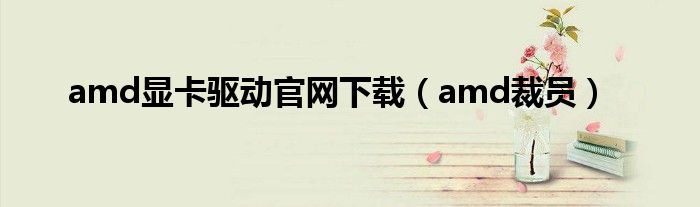 amd顯卡驅(qū)動(dòng)官網(wǎng)下載（amd裁員）