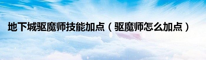 地下城驅(qū)魔師技能加點(diǎn)（驅(qū)魔師怎么加點(diǎn)）