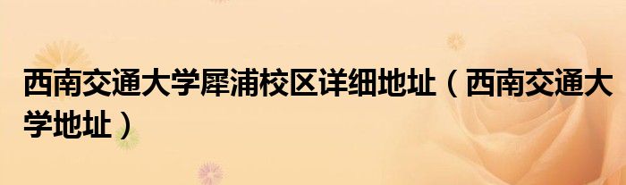 西南交通大學犀浦校區(qū)詳細地址（西南交通大學地址）