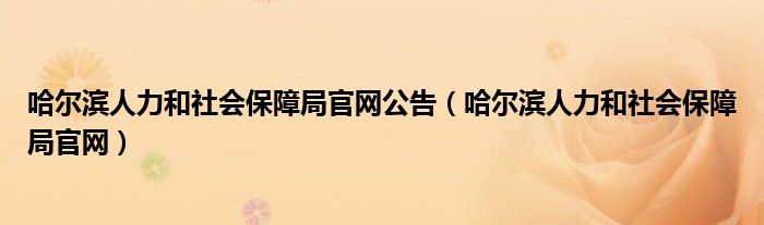 哈爾濱人力和社會(huì)保障局官網(wǎng)公告（哈爾濱人力和社會(huì)保障局官網(wǎng)）