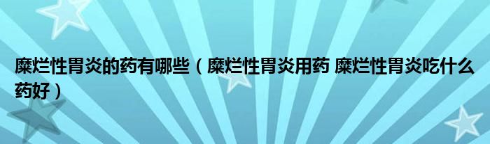 糜爛性胃炎的藥有哪些（糜爛性胃炎用藥 糜爛性胃炎吃什么藥好）
