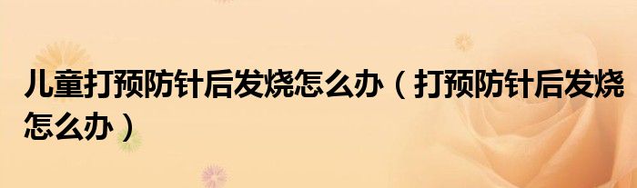 兒童打預(yù)防針后發(fā)燒怎么辦（打預(yù)防針后發(fā)燒怎么辦）