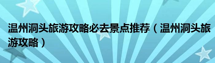 溫州洞頭旅游攻略必去景點(diǎn)推薦（溫州洞頭旅游攻略）