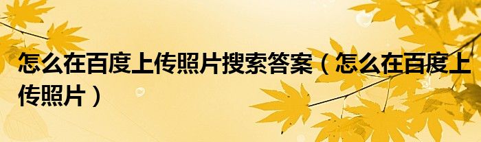 怎么在百度上傳照片搜索答案（怎么在百度上傳照片）