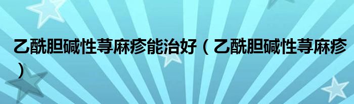乙酰膽堿性蕁麻疹能治好（乙酰膽堿性蕁麻疹）