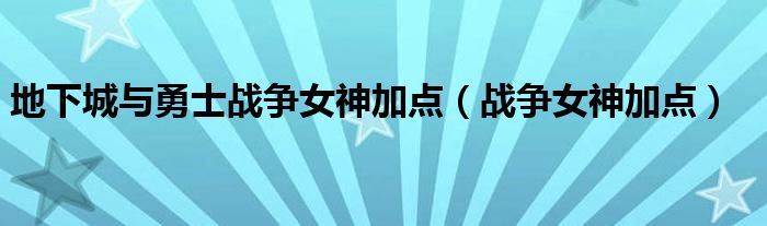 地下城與勇士戰(zhàn)爭女神加點（戰(zhàn)爭女神加點）