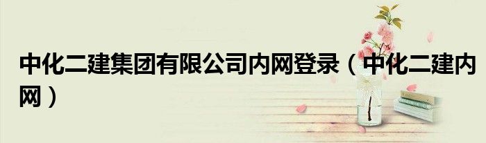 中化二建集團(tuán)有限公司內(nèi)網(wǎng)登錄（中化二建內(nèi)網(wǎng)）