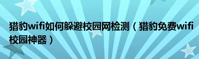 獵豹wifi如何躲避校園網(wǎng)檢測(cè)（獵豹免費(fèi)wifi校園神器）