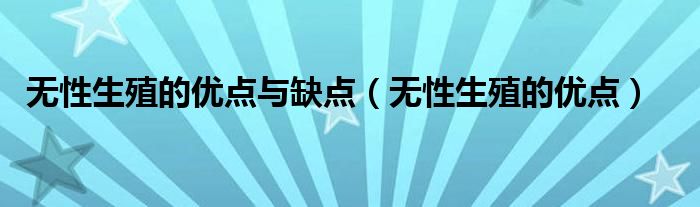 無性生殖的優(yōu)點(diǎn)與缺點(diǎn)（無性生殖的優(yōu)點(diǎn)）