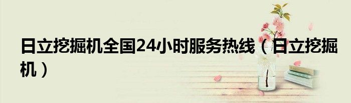 日立挖掘機(jī)全國24小時(shí)服務(wù)熱線（日立挖掘機(jī)）