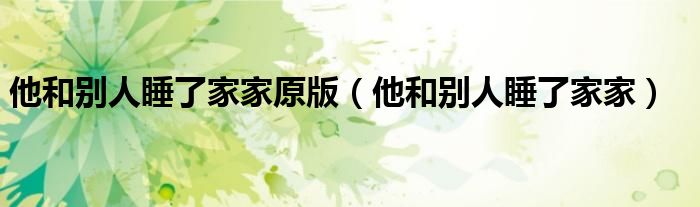 他和別人睡了家家原版（他和別人睡了家家）