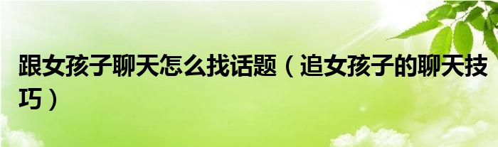跟女孩子聊天怎么找話題（追女孩子的聊天技巧）