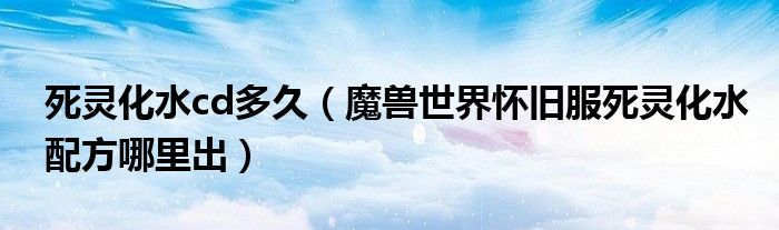 死靈化水cd多久（魔獸世界懷舊服死靈化水配方哪里出）