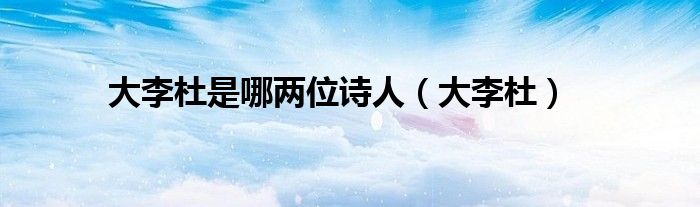 大李杜是哪兩位詩(shī)人（大李杜）