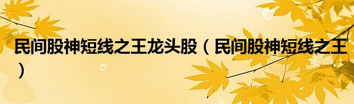 民間股神短線之王龍頭股（民間股神短線之王）