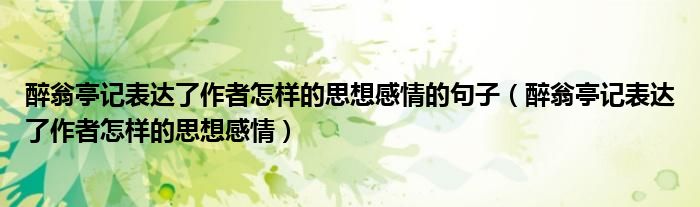 醉翁亭記表達(dá)了作者怎樣的思想感情的句子（醉翁亭記表達(dá)了作者怎樣的思想感情）