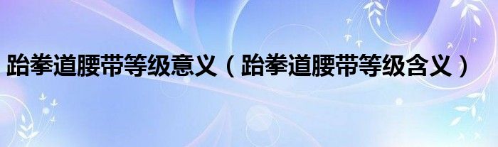 跆拳道腰帶等級(jí)意義（跆拳道腰帶等級(jí)含義）