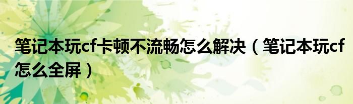 筆記本玩cf卡頓不流暢怎么解決（筆記本玩cf怎么全屏）