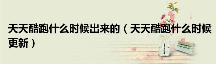 天天酷跑什么時候出來的（天天酷跑什么時候更新）