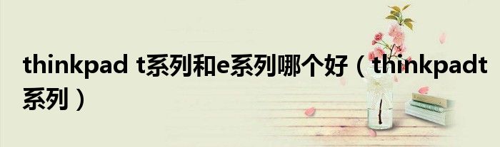 thinkpad t系列和e系列哪個(gè)好（thinkpadt系列）