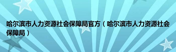 哈爾濱市人力資源社會保障局官方（哈爾濱市人力資源社會保障局）