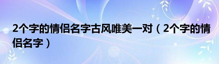 2個(gè)字的情侶名字古風(fēng)唯美一對（2個(gè)字的情侶名字）