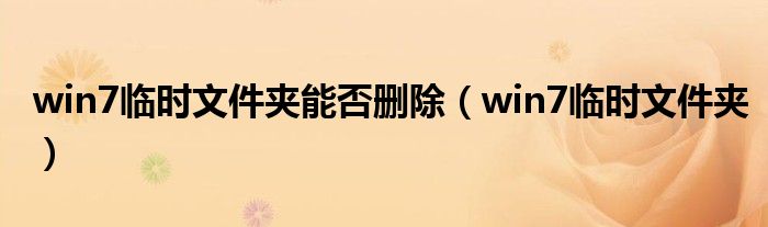 win7臨時(shí)文件夾能否刪除（win7臨時(shí)文件夾）
