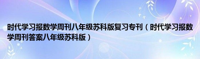 時代學習報數(shù)學周刊八年級蘇科版復習專刊（時代學習報數(shù)學周刊答案八年級蘇科版）