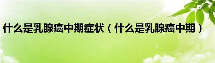 什么是乳腺癌中期癥狀（什么是乳腺癌中期）