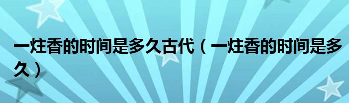 一炷香的時間是多久古代（一炷香的時間是多久）