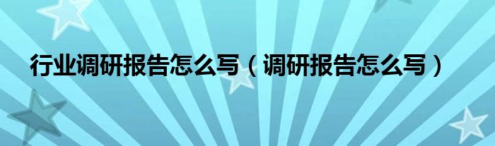 行業(yè)調(diào)研報(bào)告怎么寫（調(diào)研報(bào)告怎么寫）