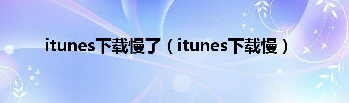 itunes下載慢了（itunes下載慢）