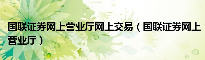 國(guó)聯(lián)證券網(wǎng)上營(yíng)業(yè)廳網(wǎng)上交易（國(guó)聯(lián)證券網(wǎng)上營(yíng)業(yè)廳）