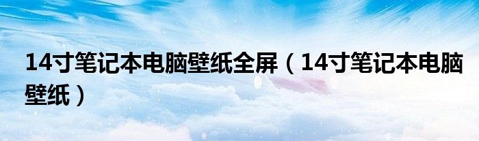 14寸筆記本電腦壁紙全屏（14寸筆記本電腦壁紙）