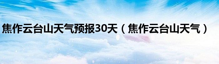 焦作云臺(tái)山天氣預(yù)報(bào)30天（焦作云臺(tái)山天氣）
