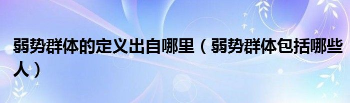 弱勢群體的定義出自哪里（弱勢群體包括哪些人）