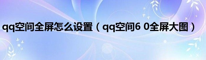 qq空間全屏怎么設(shè)置（qq空間6 0全屏大圖）