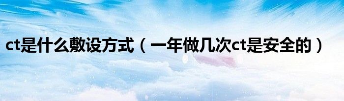 ct是什么敷設方式（一年做幾次ct是安全的）