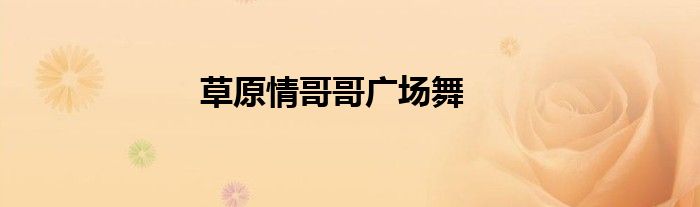 草原情哥哥廣場舞