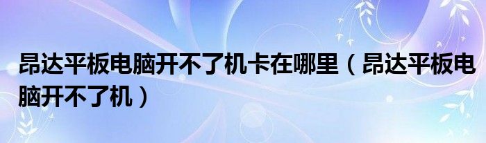 昂達(dá)平板電腦開不了機(jī)卡在哪里（昂達(dá)平板電腦開不了機(jī)）