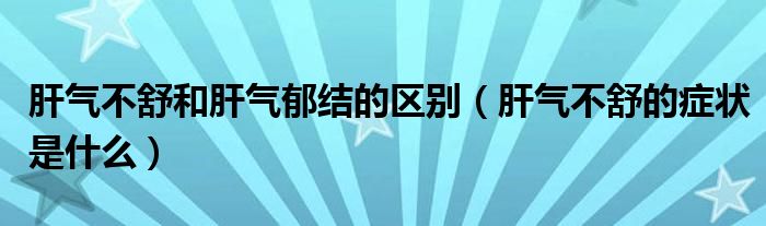 肝氣不舒和肝氣郁結(jié)的區(qū)別（肝氣不舒的癥狀是什么）