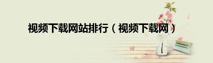 視頻下載網(wǎng)站排行（視頻下載網(wǎng)）