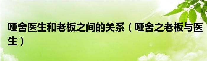 啞舍醫(yī)生和老板之間的關(guān)系（啞舍之老板與醫(yī)生）