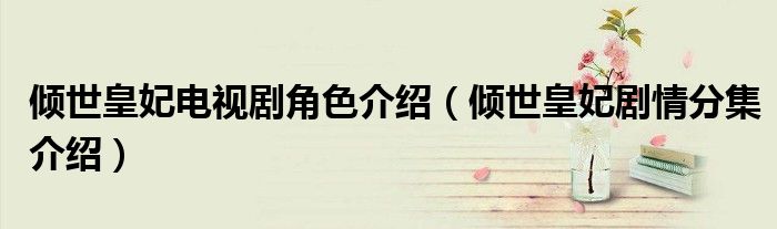 傾世皇妃電視劇角色介紹（傾世皇妃劇情分集介紹）