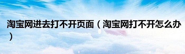 淘寶網(wǎng)進去打不開頁面（淘寶網(wǎng)打不開怎么辦）