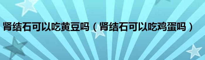 腎結石可以吃黃豆嗎（腎結石可以吃雞蛋嗎）