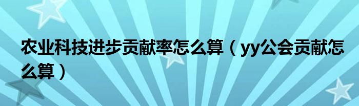 農(nóng)業(yè)科技進(jìn)步貢獻(xiàn)率怎么算（yy公會(huì)貢獻(xiàn)怎么算）