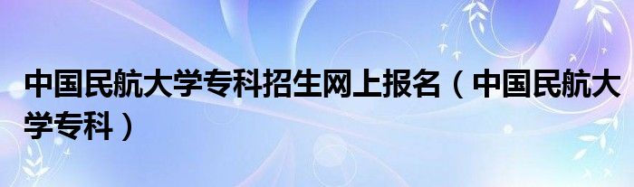 中國(guó)民航大學(xué)?？普猩W(wǎng)上報(bào)名（中國(guó)民航大學(xué)?？疲? />
                                         </a>
                                    </div>
                                 <div   id=